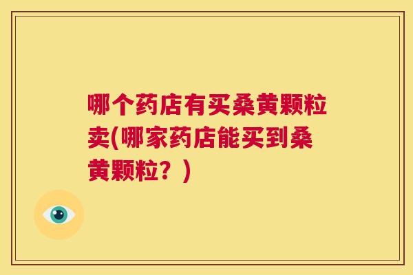 哪个药店有买桑黄颗粒卖(哪家药店能买到桑黄颗粒?) 哪个药店有买桑黄颗粒卖(哪家药店能买到桑黄颗粒?)