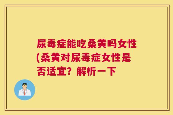 尿毒症能吃桑黄吗女性(桑黄对尿毒症女性是否适宜?解析一下 尿毒症能吃桑黄吗女性(桑黄对尿毒症女性是否适宜?解析一下