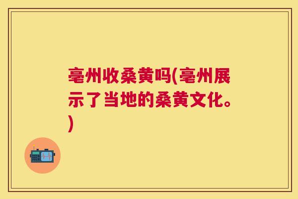 亳州收桑黄吗(亳州展示了当地的桑黄文化。) 亳州收桑黄吗(亳州展示了当地的桑黄文化。)