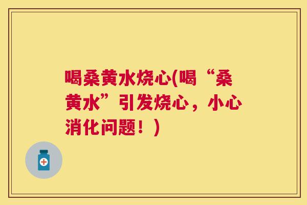 喝桑黄水烧心(喝“桑黄水”引发烧心,小心消化问题!) 喝桑黄水烧心(喝“桑黄水”引发烧心,小心消化问题!)