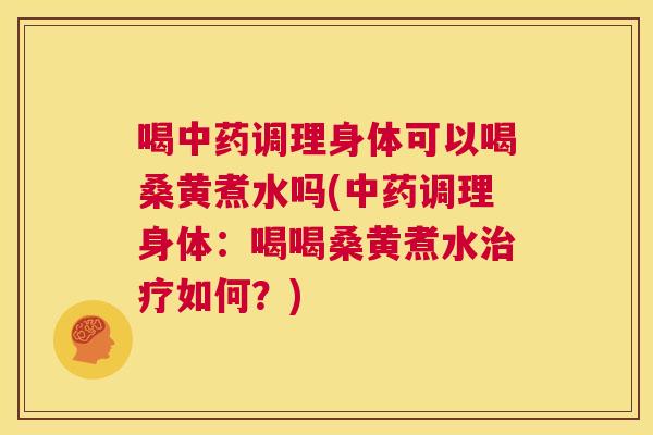 喝调理身体可以喝桑黄煮水吗(调理身体:喝喝桑黄煮水如何?) 喝调理身体可以喝桑黄煮水吗(调理身体:喝喝桑黄煮水如何?)