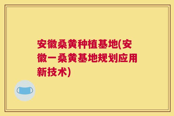 安徽桑黄种植基地(安徽一桑黄基地规划应用新技术) 安徽桑黄种植基地(安徽一桑黄基地规划应用新技术)