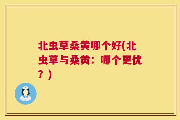北虫草桑黄哪个好(北虫草与桑黄:哪个更优?) 北虫草桑黄哪个好(北虫草与桑黄:哪个更优?)