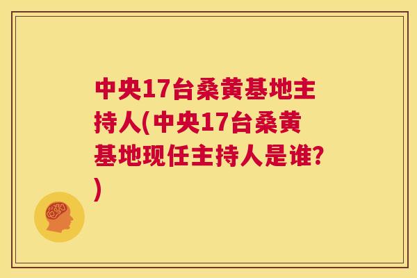 中央17台桑黄基地主持人(中央17台桑黄基地现任主持人是谁?) 中央17台桑黄基地主持人(中央17台桑黄基地现任主持人是谁?)