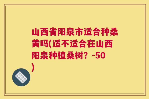 山西省阳泉市适合种桑黄吗(适不适合在山西阳泉种植桑树?-50) 山西省阳泉市适合种桑黄吗(适不适合在山西阳泉种植桑树?-50)