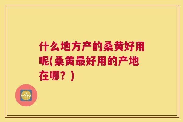 什么地方产的桑黄好用呢(桑黄好用的产地在哪?) 什么地方产的桑黄好用呢(桑黄好用的产地在哪?)