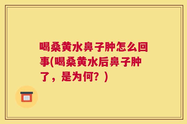 喝桑黄水鼻子肿怎么回事(喝桑黄水后鼻子肿了,是为何?) 喝桑黄水鼻子肿怎么回事(喝桑黄水后鼻子肿了,是为何?)