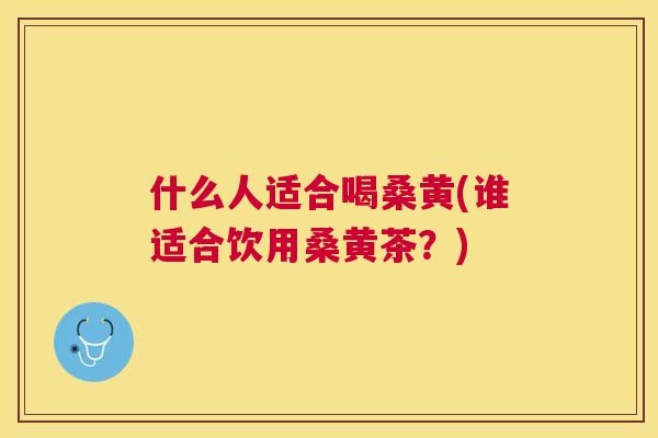 什么人适合喝桑黄(谁适合饮用桑黄茶?) 什么人适合喝桑黄(谁适合饮用桑黄茶?)