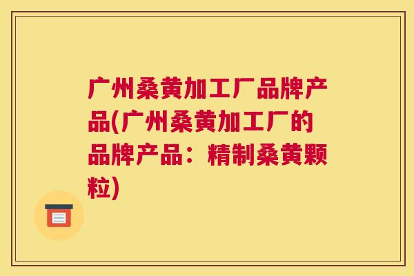 广州桑黄加工厂品牌产品(广州桑黄加工厂的品牌产品:精制桑黄颗粒) 广州桑黄加工厂品牌产品(广州桑黄加工厂的品牌产品:精制桑黄颗粒)