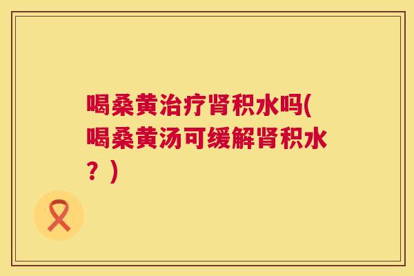 喝桑黄积水吗(喝桑黄汤可缓解积水?) 喝桑黄积水吗(喝桑黄汤可缓解积水?)