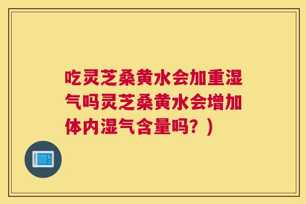 吃灵芝桑黄水会加重湿气吗灵芝桑黄水会增加体内湿气含量吗?) 吃灵芝桑黄水会加重湿气吗灵芝桑黄水会增加体内湿气含量吗?)