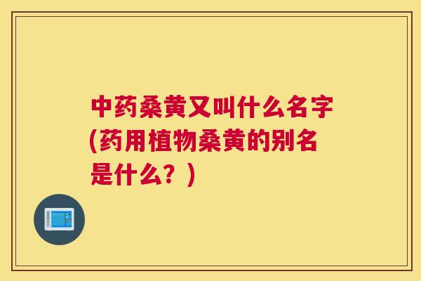 桑黄又叫什么名字(药用植物桑黄的别名是什么?) 桑黄又叫什么名字(药用植物桑黄的别名是什么?)