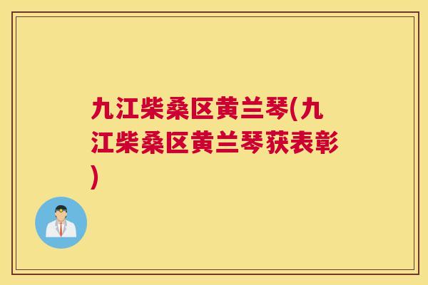九江柴桑区黄兰琴(九江柴桑区黄兰琴获表彰) 九江柴桑区黄兰琴(九江柴桑区黄兰琴获表彰)