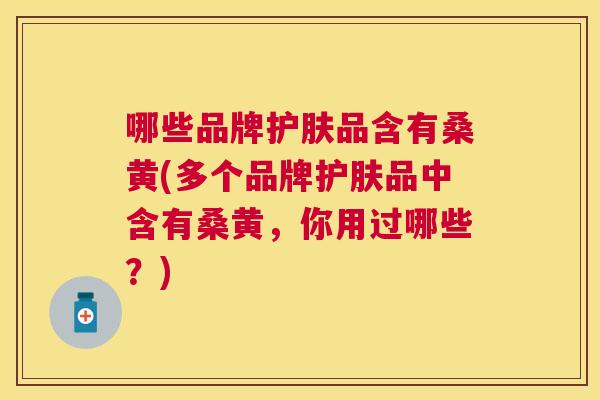 哪些品牌护肤品含有桑黄(多个品牌护肤品中含有桑黄,你用过哪些?) 哪些品牌护肤品含有桑黄(多个品牌护肤品中含有桑黄,你用过哪些?)