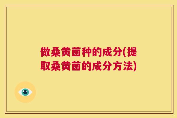 做桑黄菌种的成分(提取桑黄菌的成分方法) 做桑黄菌种的成分(提取桑黄菌的成分方法)