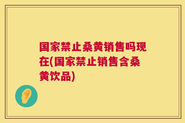 国家禁止桑黄销售吗现在(国家禁止销售含桑黄饮品) 国家禁止桑黄销售吗现在(国家禁止销售含桑黄饮品)