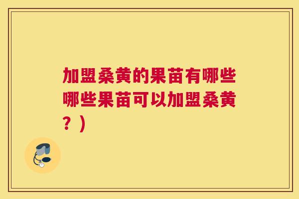 加盟桑黄的果苗有哪些哪些果苗可以加盟桑黄?) 加盟桑黄的果苗有哪些哪些果苗可以加盟桑黄?)