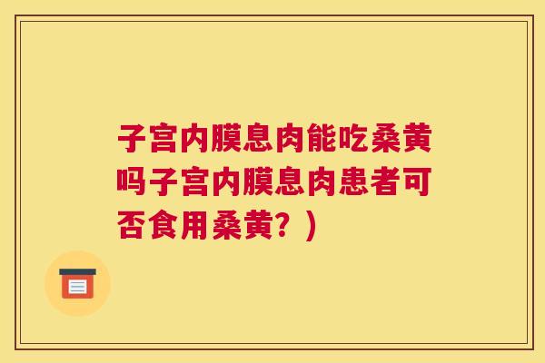 子宫内膜息肉能吃桑黄吗子宫内膜息肉患者可否食用桑黄?) 子宫内膜息肉能吃桑黄吗子宫内膜息肉患者可否食用桑黄?)