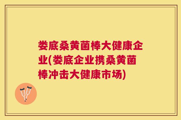 娄底桑黄菌棒大健康企业(娄底企业携桑黄菌棒冲击大健康市场) 娄底桑黄菌棒大健康企业(娄底企业携桑黄菌棒冲击大健康市场)