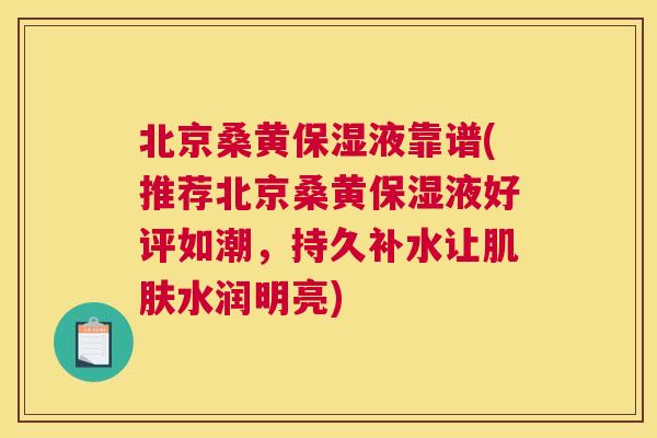 北京桑黄保湿液靠谱(推荐北京桑黄保湿液好评如潮,持久补水让水润明亮) 北京桑黄保湿液靠谱(推荐北京桑黄保湿液好评如潮,持久补水让水润明亮)