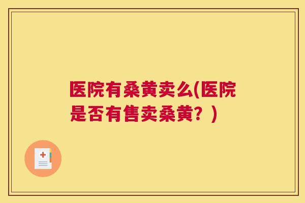医院有桑黄卖么(医院是否有售卖桑黄?) 医院有桑黄卖么(医院是否有售卖桑黄?)