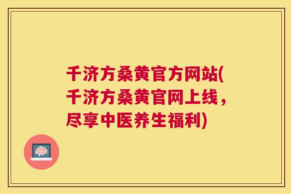 千济方桑黄官方网站(千济方桑黄官网上线,尽享中医养生福利) 千济方桑黄官方网站(千济方桑黄官网上线,尽享中医养生福利)
