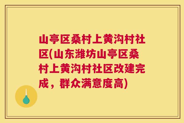 山亭区桑村上黄沟村社区(山东潍坊山亭区桑村上黄沟村社区改建完成,群众满意度高) 山亭区桑村上黄沟村社区(山东潍坊山亭区桑村上黄沟村社区改建完成,群众满意度高)