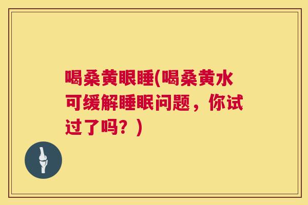 喝桑黄眼睡(喝桑黄水可缓解问题,你试过了吗?) 喝桑黄眼睡(喝桑黄水可缓解问题,你试过了吗?)