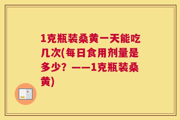 1克瓶装桑黄一天能吃几次(每日食用剂量是多少?——1克瓶装桑黄) 1克瓶装桑黄一天能吃几次(每日食用剂量是多少?——1克瓶装桑黄)