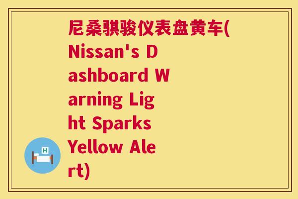 尼桑骐骏仪表盘黄车(Nissan's Dashboard Warning Light Sparks Yellow Alert)