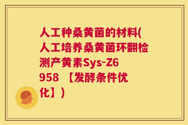 人工种桑黄菌的材料(人工培养桑黄菌环翻检测产黄素Sys-Z6958 【发酵条件优化】) 人工种桑黄菌的材料(人工培养桑黄菌环翻检测产黄素Sys-Z6958 【发酵条件优化】)