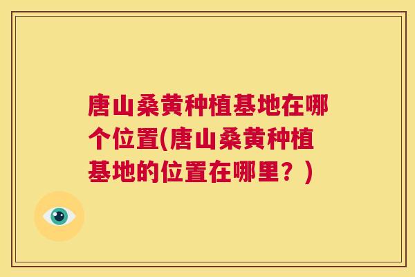 唐山桑黄种植基地在哪个位置(唐山桑黄种植基地的位置在哪里?) 唐山桑黄种植基地在哪个位置(唐山桑黄种植基地的位置在哪里?)