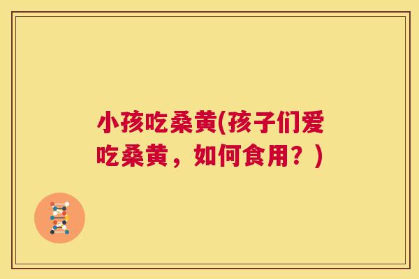小孩吃桑黄(孩子们爱吃桑黄,如何食用?) 小孩吃桑黄(孩子们爱吃桑黄,如何食用?)