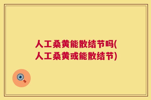 人工桑黄能散结节吗(人工桑黄或能散结节) 人工桑黄能散结节吗(人工桑黄或能散结节)