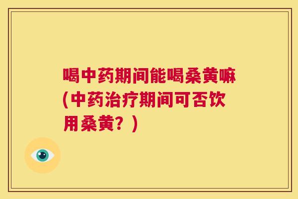 喝期间能喝桑黄嘛(期间可否饮用桑黄？)