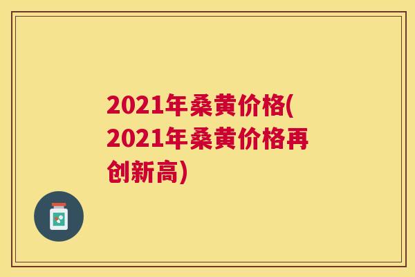 2021年桑黄价格(2021年桑黄价格再创新高) 2021年桑黄价格(2021年桑黄价格再创新高)