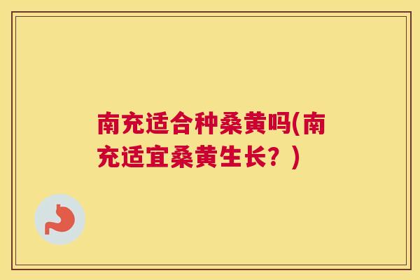 南充适合种桑黄吗(南充适宜桑黄生长?) 南充适合种桑黄吗(南充适宜桑黄生长?)