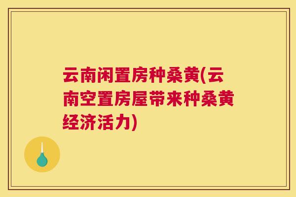 云南闲置房种桑黄(云南空置房屋带来种桑黄经济活力) 云南闲置房种桑黄(云南空置房屋带来种桑黄经济活力)