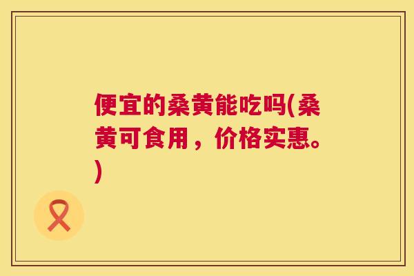 便宜的桑黄能吃吗(桑黄可食用,价格实惠。) 便宜的桑黄能吃吗(桑黄可食用,价格实惠。)
