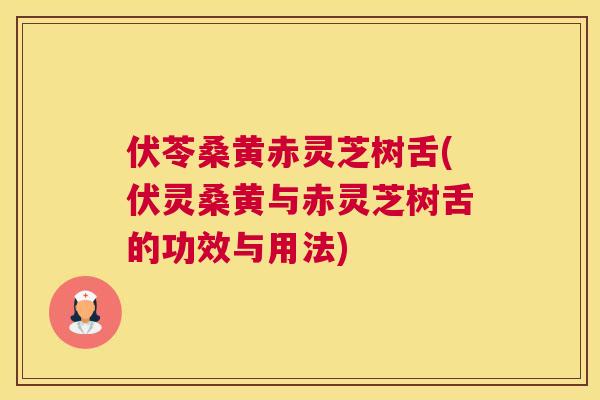伏苓桑黄赤灵芝树舌(伏灵桑黄与赤灵芝树舌的功效与用法) 伏苓桑黄赤灵芝树舌(伏灵桑黄与赤灵芝树舌的功效与用法)