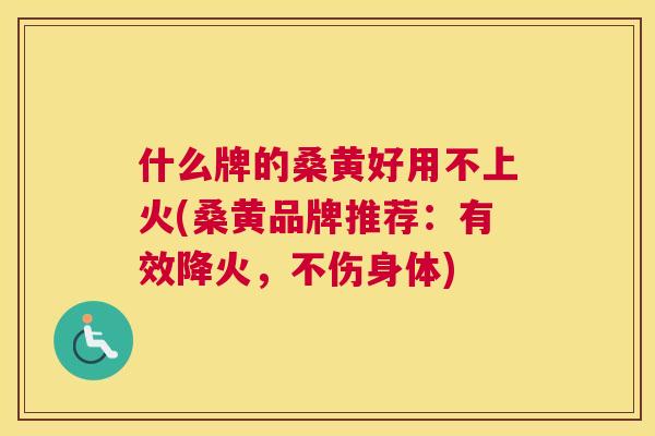 什么牌的桑黄好用不上火(桑黄品牌推荐:有效降火,不伤身体) 什么牌的桑黄好用不上火(桑黄品牌推荐:有效降火,不伤身体)