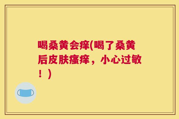 喝桑黄会痒(喝了桑黄后,小心!) 喝桑黄会痒(喝了桑黄后,小心!)