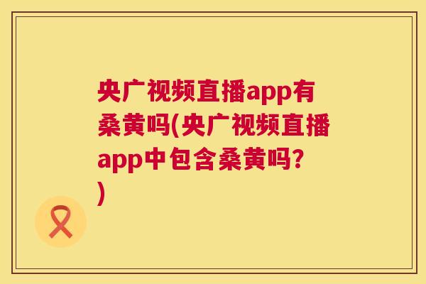 央广视频直播app有桑黄吗(央广视频直播app中包含桑黄吗?) 央广视频直播app有桑黄吗(央广视频直播app中包含桑黄吗?)