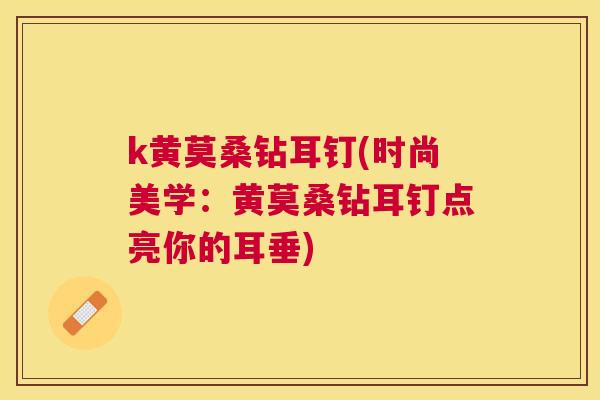 k黄莫桑钻耳钉(时尚美学:黄莫桑钻耳钉点亮你的耳垂) k黄莫桑钻耳钉(时尚美学:黄莫桑钻耳钉点亮你的耳垂)