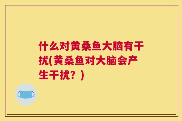 什么对黄桑鱼大脑有干扰(黄桑鱼对大脑会产生干扰?) 什么对黄桑鱼大脑有干扰(黄桑鱼对大脑会产生干扰?)