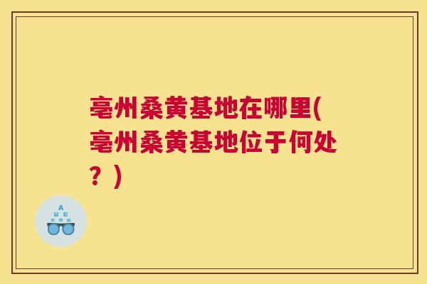 亳州桑黄基地在哪里(亳州桑黄基地位于何处?) 亳州桑黄基地在哪里(亳州桑黄基地位于何处?)
