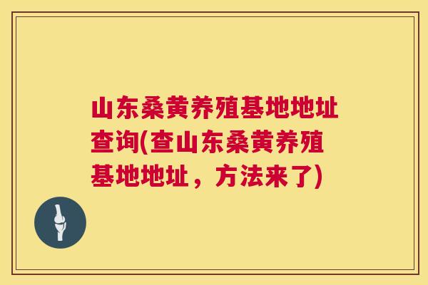 山东桑黄养殖基地地址查询(查山东桑黄养殖基地地址,方法来了) 山东桑黄养殖基地地址查询(查山东桑黄养殖基地地址,方法来了)
