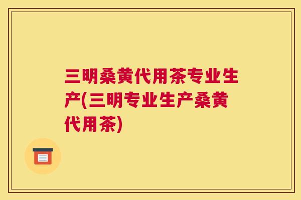 三明桑黄代用茶专业生产(三明专业生产桑黄代用茶) 三明桑黄代用茶专业生产(三明专业生产桑黄代用茶)