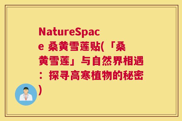 NatureSpace 桑黄雪莲贴(「桑黄雪莲」与自然界相遇:探寻高寒植物的秘密) NatureSpace 桑黄雪莲贴(「桑黄雪莲」与自然界相遇:探寻高寒植物的秘密)