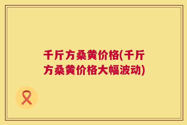 千斤方桑黄价格(千斤方桑黄价格大幅波动) 千斤方桑黄价格(千斤方桑黄价格大幅波动)